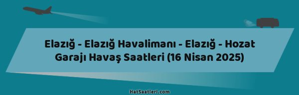 Elazığ - Elazığ Havalimanı - Elazığ - Hozat Garajı Havaş Saatleri (16 Nisan 2025)